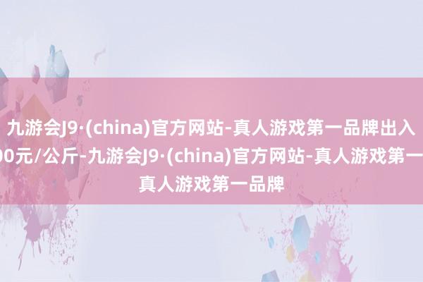 九游会J9·(china)官方网站-真人游戏第一品牌出入15.00元/公斤-九游会J9·(china)官方网站-真人游戏第一品牌