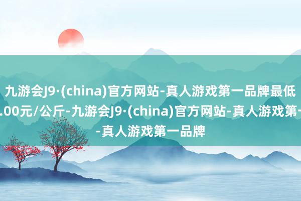 九游会J9·(china)官方网站-真人游戏第一品牌最低报价1.00元/公斤-九游会J9·(china)官方网站-真人游戏第一品牌