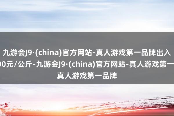 九游会J9·(china)官方网站-真人游戏第一品牌出入23.00元/公斤-九游会J9·(china)官方网站-真人游戏第一品牌