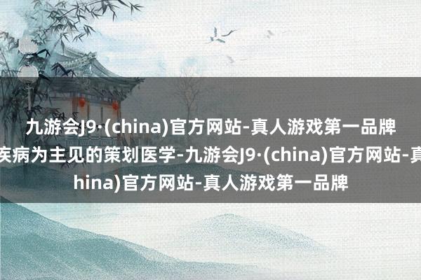 九游会J9·(china)官方网站-真人游戏第一品牌这就需要以瓦解疾病为主见的策划医学-九游会J9·(china)官方网站-真人游戏第一品牌