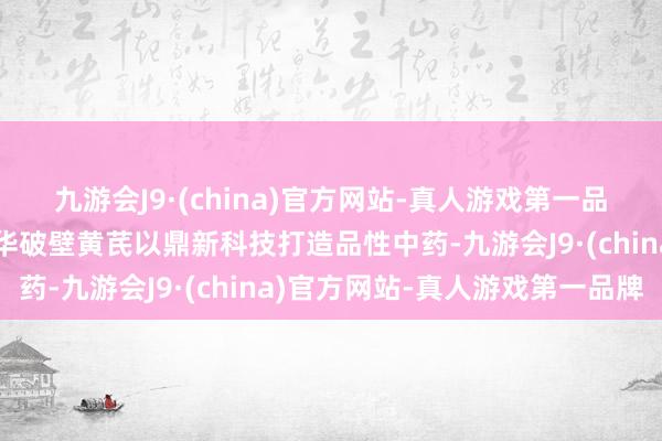 九游会J9·(china)官方网站-真人游戏第一品牌擦亮南药品牌，草晶华破壁黄芪以鼎新科技打造品性中药-九游会J9·(china)官方网站-真人游戏第一品牌