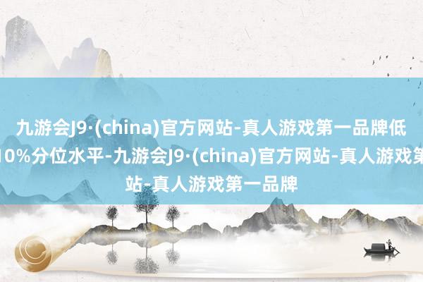 九游会J9·(china)官方网站-真人游戏第一品牌低于历史10%分位水平-九游会J9·(china)官方网站-真人游戏第一品牌