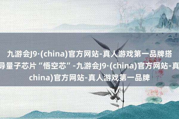 九游会J9·(china)官方网站-真人游戏第一品牌搭载 72 位自主超导量子芯片“悟空芯”-九游会J9·(china)官方网站-真人游戏第一品牌