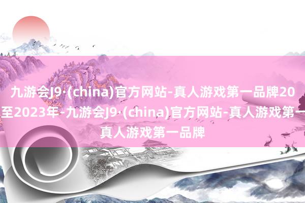 九游会J9·(china)官方网站-真人游戏第一品牌2021年至2023年-九游会J9·(china)官方网站-真人游戏第一品牌