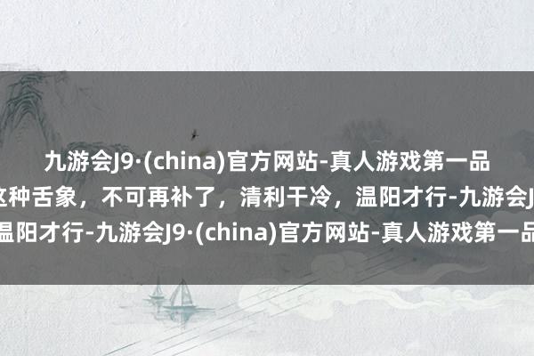 九游会J9·(china)官方网站-真人游戏第一品牌杨主任舌诊——出现这种舌象，不可再补了，清利干冷，温阳才行-九游会J9·(china)官方网站-真人游戏第一品牌