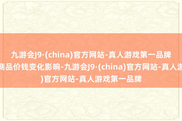 九游会J9·(china)官方网站-真人游戏第一品牌近期受大批商品价钱变化影响-九游会J9·(china)官方网站-真人游戏第一品牌