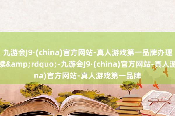 九游会J9·(china)官方网站-真人游戏第一品牌办理过户登记手续&rdquo;-九游会J9·(china)官方网站-真人游戏第一品牌