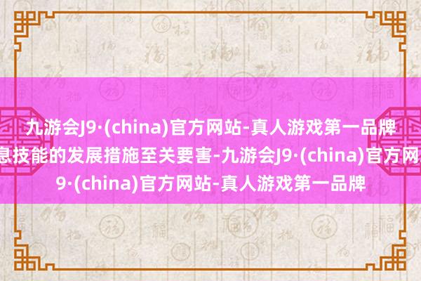 九游会J9·(china)官方网站-真人游戏第一品牌跟上互联网行状及信息技能的发展措施至关要害-九游会J9·(china)官方网站-真人游戏第一品牌