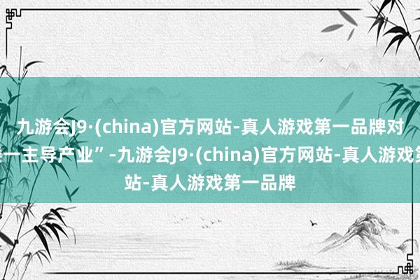 九游会J9·(china)官方网站-真人游戏第一品牌对峙“一楼一主导产业”-九游会J9·(china)官方网站-真人游戏第一品牌