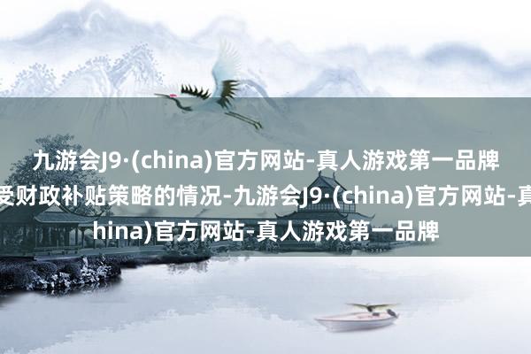 九游会J9·(china)官方网站-真人游戏第一品牌以过头他不宜享受财政补贴策略的情况-九游会J9·(china)官方网站-真人游戏第一品牌