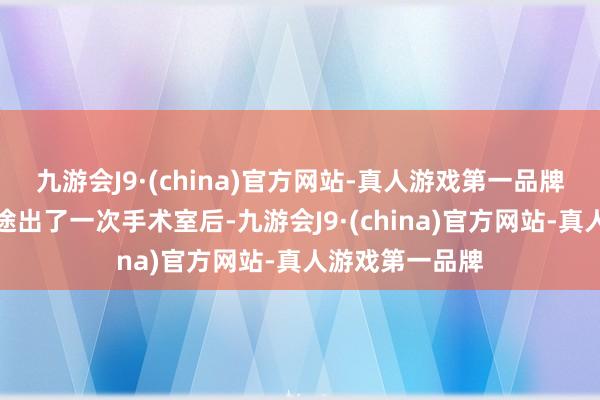 九游会J9·(china)官方网站-真人游戏第一品牌而主刀大夫半途出了一次手术室后-九游会J9·(china)官方网站-真人游戏第一品牌