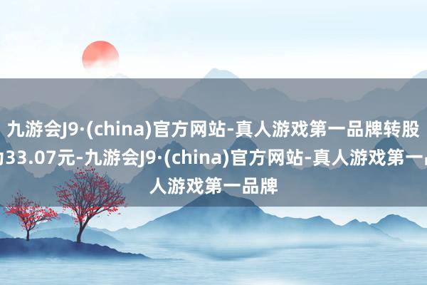 九游会J9·(china)官方网站-真人游戏第一品牌转股价为33.07元-九游会J9·(china)官方网站-真人游戏第一品牌