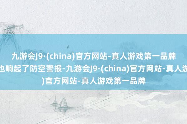 九游会J9·(china)官方网站-真人游戏第一品牌以色列北部也响起了防空警报-九游会J9·(china)官方网站-真人游戏第一品牌