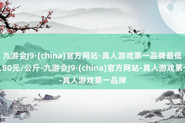 九游会J9·(china)官方网站-真人游戏第一品牌最低报价1.80元/公斤-九游会J9·(china)官方网站-真人游戏第一品牌