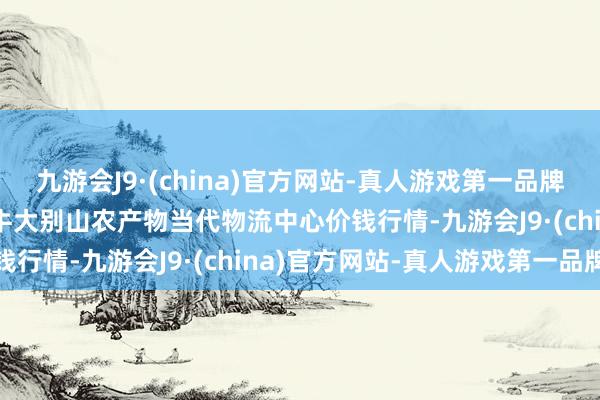 九游会J9·(china)官方网站-真人游戏第一品牌2024年5月7日河南金牛大别山农产物当代物流中心价钱行情-九游会J9·(china)官方网站-真人游戏第一品牌