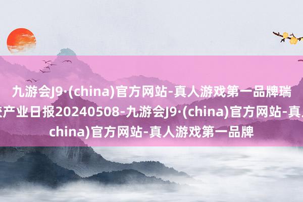 九游会J9·(china)官方网站-真人游戏第一品牌瑞达期货自然橡胶产业日报20240508-九游会J9·(china)官方网站-真人游戏第一品牌