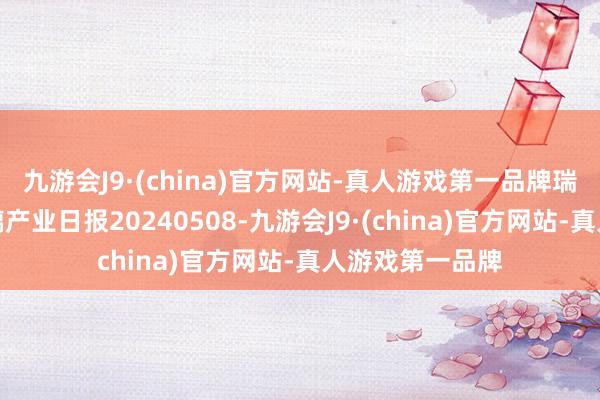 九游会J9·(china)官方网站-真人游戏第一品牌瑞达期货纯碱玻璃产业日报20240508-九游会J9·(china)官方网站-真人游戏第一品牌