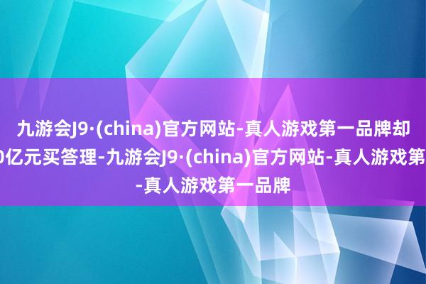 九游会J9·(china)官方网站-真人游戏第一品牌却要花40亿元买答理-九游会J9·(china)官方网站-真人游戏第一品牌