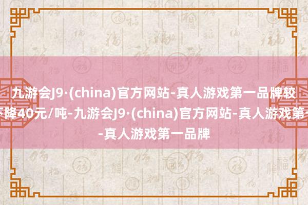 九游会J9·(china)官方网站-真人游戏第一品牌较上期下降40元/吨-九游会J9·(china)官方网站-真人游戏第一品牌