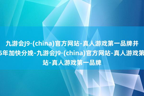 九游会J9·(china)官方网站-真人游戏第一品牌并在2025年加快分娩-九游会J9·(china)官方网站-真人游戏第一品牌