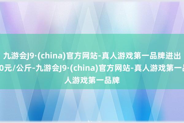 九游会J9·(china)官方网站-真人游戏第一品牌进出4.00元/公斤-九游会J9·(china)官方网站-真人游戏第一品牌