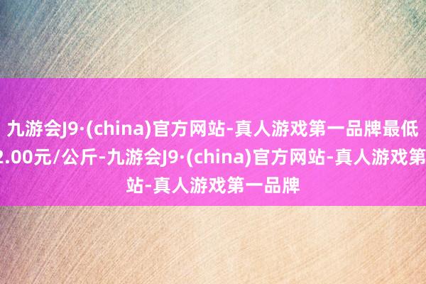 九游会J9·(china)官方网站-真人游戏第一品牌最低报价22.00元/公斤-九游会J9·(china)官方网站-真人游戏第一品牌