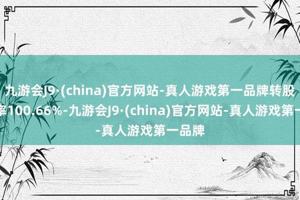 九游会J9·(china)官方网站-真人游戏第一品牌转股溢价率100.66%-九游会J9·(china)官方网站-真人游戏第一品牌