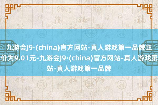 九游会J9·(china)官方网站-真人游戏第一品牌正股最新价为9.01元-九游会J9·(china)官方网站-真人游戏第一品牌