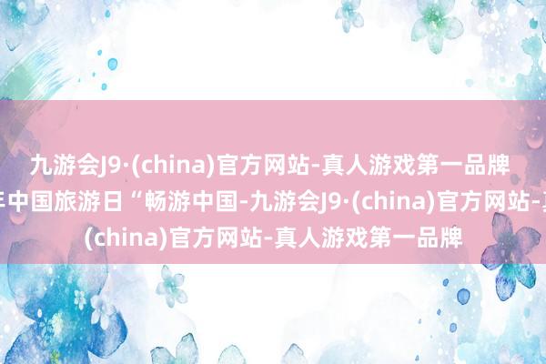 九游会J9·(china)官方网站-真人游戏第一品牌 　　行径牢牢围绕本年中国旅游日“畅游中国-九游会J9·(china)官方网站-真人游戏第一品牌