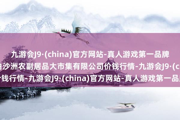 九游会J9·(china)官方网站-真人游戏第一品牌2024年5月20日武汉白沙洲农副居品大市集有限公司价钱行情-九游会J9·(china)官方网站-真人游戏第一品牌