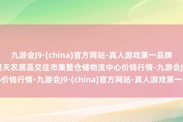 九游会J9·(china)官方网站-真人游戏第一品牌2024年5月20日武威昊天农居品交往市集暨仓储物流中心价钱行情-九游会J9·(china)官方网站-真人游戏第一品牌