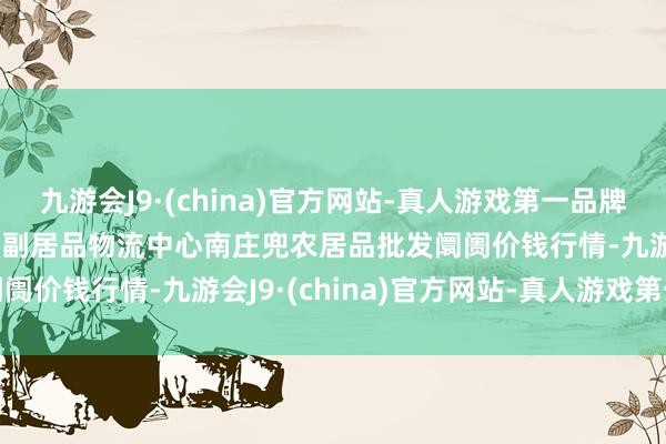 九游会J9·(china)官方网站-真人游戏第一品牌2024年5月20日杭州农副居品物流中心南庄兜农居品批发阛阓价钱行情-九游会J9·(china)官方网站-真人游戏第一品牌