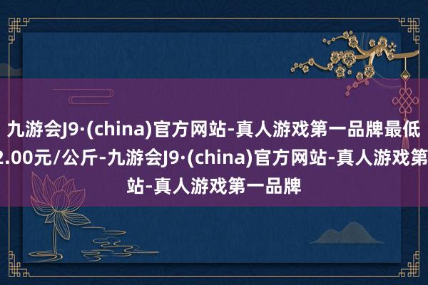 九游会J9·(china)官方网站-真人游戏第一品牌最低报价12.00元/公斤-九游会J9·(china)官方网站-真人游戏第一品牌