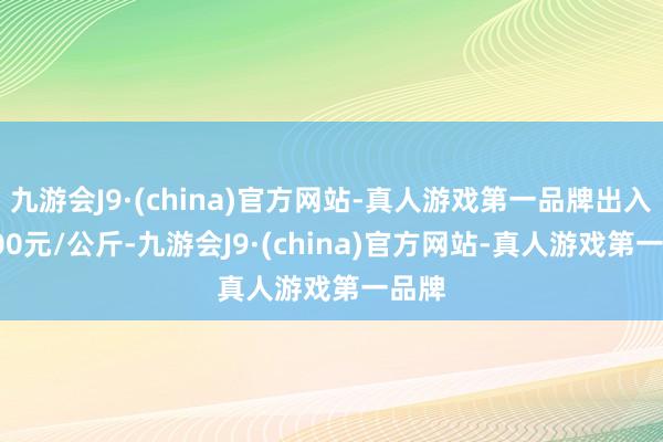 九游会J9·(china)官方网站-真人游戏第一品牌出入17.00元/公斤-九游会J9·(china)官方网站-真人游戏第一品牌