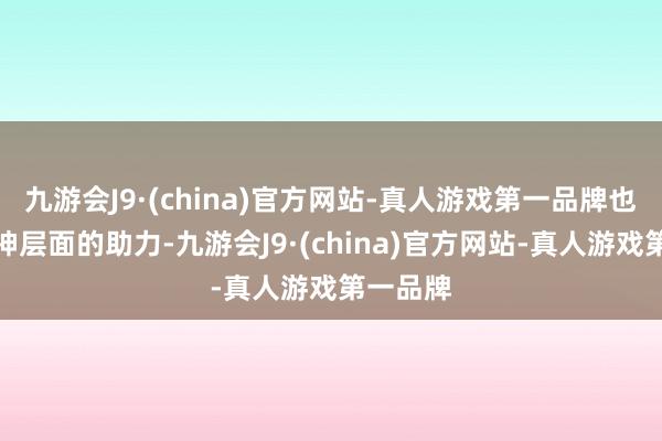 九游会J9·(china)官方网站-真人游戏第一品牌也需要精神层面的助力-九游会J9·(china)官方网站-真人游戏第一品牌