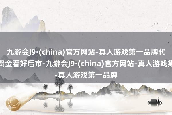 九游会J9·(china)官方网站-真人游戏第一品牌代表杠杆资金看好后市-九游会J9·(china)官方网站-真人游戏第一品牌