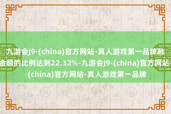 九游会J9·(china)官方网站-真人游戏第一品牌融资买入额占总成交金额的比例达到22.32%-九游会J9·(china)官方网站-真人游戏第一品牌