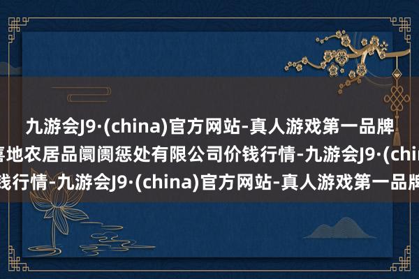 九游会J9·(china)官方网站-真人游戏第一品牌2024年5月28日山东喜地农居品阛阓惩处有限公司价钱行情-九游会J9·(china)官方网站-真人游戏第一品牌