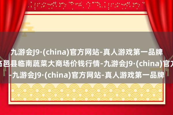 九游会J9·(china)官方网站-真人游戏第一品牌2024年5月28日山东临邑县临南蔬菜大商场价钱行情-九游会J9·(china)官方网站-真人游戏第一品牌