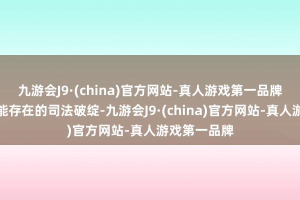 九游会J9·(china)官方网站-真人游戏第一品牌全面封堵可能存在的司法破绽-九游会J9·(china)官方网站-真人游戏第一品牌