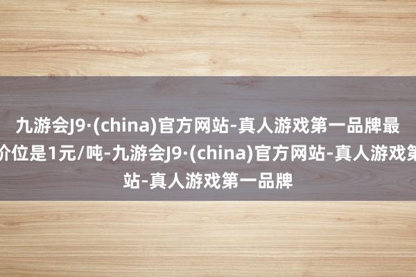 九游会J9·(china)官方网站-真人游戏第一品牌最小变动价位是1元/吨-九游会J9·(china)官方网站-真人游戏第一品牌