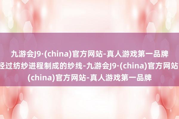 九游会J9·(china)官方网站-真人游戏第一品牌棉纱是由棉花纤维经过纺纱进程制成的纱线-九游会J9·(china)官方网站-真人游戏第一品牌