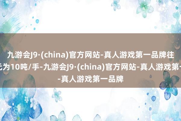 九游会J9·(china)官方网站-真人游戏第一品牌往复单元为10吨/手-九游会J9·(china)官方网站-真人游戏第一品牌