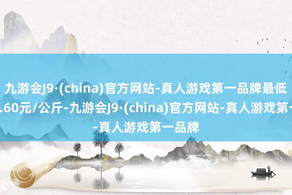 九游会J9·(china)官方网站-真人游戏第一品牌最低报价9.60元/公斤-九游会J9·(china)官方网站-真人游戏第一品牌