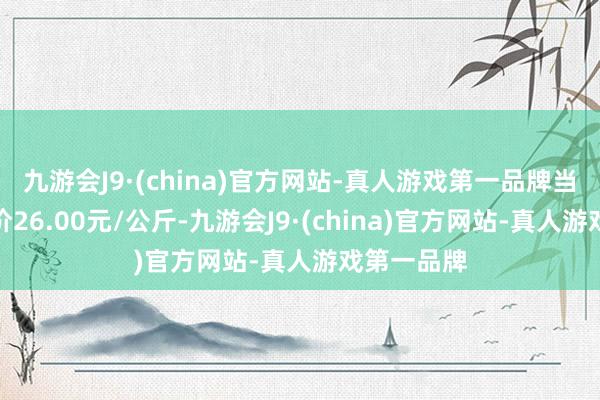 九游会J9·(china)官方网站-真人游戏第一品牌当日最高报价26.00元/公斤-九游会J9·(china)官方网站-真人游戏第一品牌