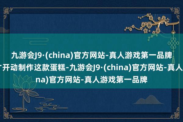 九游会J9·(china)官方网站-真人游戏第一品牌6月9日早上才开动制作这款蛋糕-九游会J9·(china)官方网站-真人游戏第一品牌