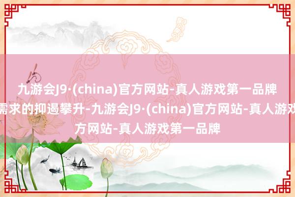 九游会J9·(china)官方网站-真人游戏第一品牌　　由于阛阓需求的抑遏攀升-九游会J9·(china)官方网站-真人游戏第一品牌