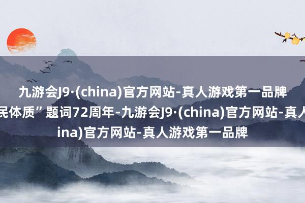 九游会J9·(china)官方网站-真人游戏第一品牌增强东说念主民体质”题词72周年-九游会J9·(china)官方网站-真人游戏第一品牌