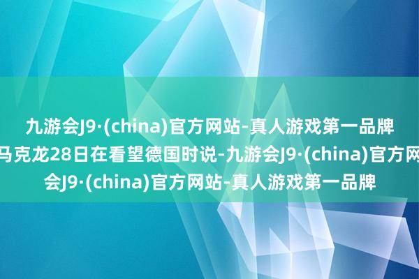 九游会J9·(china)官方网站-真人游戏第一品牌法国总统埃马纽埃尔·马克龙28日在看望德国时说-九游会J9·(china)官方网站-真人游戏第一品牌