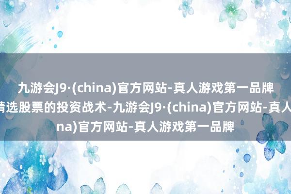 九游会J9·(china)官方网站-真人游戏第一品牌“从下到上”精选股票的投资战术-九游会J9·(china)官方网站-真人游戏第一品牌